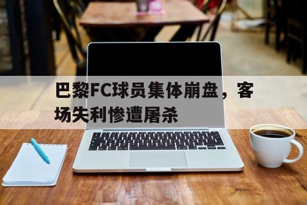 巴黎FC球员集体崩盘，客场失利惨遭屠杀