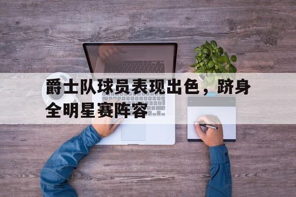 爵士队球员表现出色，跻身全明星赛阵容